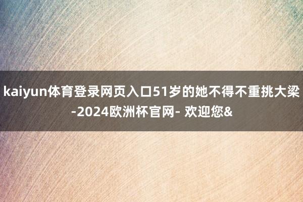 kaiyun体育登录网页入口51岁的她不得不重挑大梁-2024欧洲杯官网- 欢迎您&