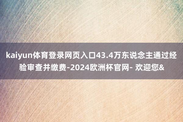 kaiyun体育登录网页入口43.4万东说念主通过经验审查并缴费-2024欧洲杯官网- 欢迎您&