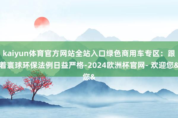 kaiyun体育官方网站全站入口绿色商用车专区：跟着寰球环保法例日益严格-2024欧洲杯官网- 欢迎您&