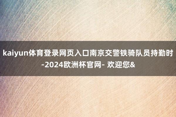 kaiyun体育登录网页入口南京交警铁骑队员持勤时-2024欧洲杯官网- 欢迎您&