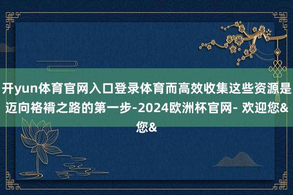 开yun体育官网入口登录体育而高效收集这些资源是迈向袼褙之路的第一步-2024欧洲杯官网- 欢迎您&
