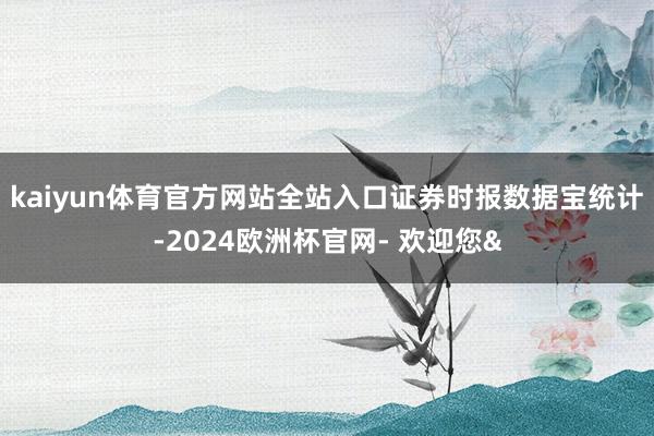 kaiyun体育官方网站全站入口　　证券时报数据宝统计-2024欧洲杯官网- 欢迎您&