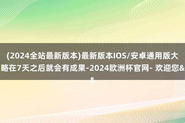 (2024全站最新版本)最新版本IOS/安卓通用版大略在7天之后就会有成果-2024欧洲杯官网- 欢迎您&