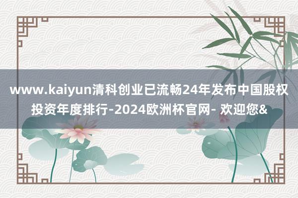 www.kaiyun清科创业已流畅24年发布中国股权投资年度排行-2024欧洲杯官网- 欢迎您&