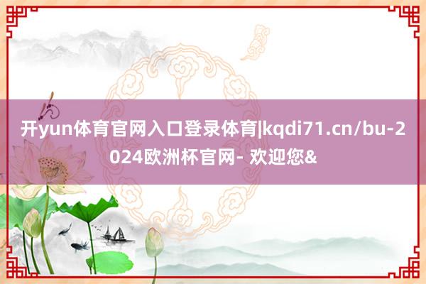 开yun体育官网入口登录体育|kqdi71.cn/bu-2024欧洲杯官网- 欢迎您&