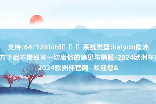 支持:64/128bit🍏系统类型:kaiyun欧洲杯appApp官方下载不错残害一切庸俗的偏见与隔膜-2024欧洲杯官网- 欢迎您&
