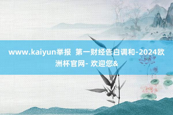 www.kaiyun举报 第一财经告白调和-2024欧洲杯官网- 欢迎您&