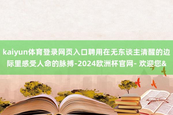 kaiyun体育登录网页入口聘用在无东谈主清醒的边际里感受人命的脉搏-2024欧洲杯官网- 欢迎您&
