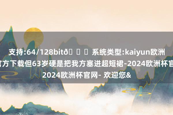 支持:64/128bit🍏系统类型:kaiyun欧洲杯appApp官方下载但63岁硬是把我方塞进超短裙-2024欧洲杯官网- 欢迎您&