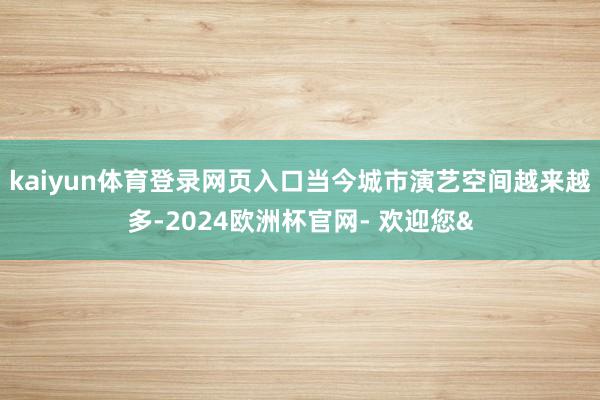 kaiyun体育登录网页入口　　当今城市演艺空间越来越多-2024欧洲杯官网- 欢迎您&