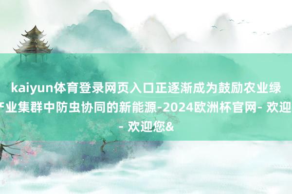kaiyun体育登录网页入口正逐渐成为鼓励农业绿色产业集群中防虫协同的新能源-2024欧洲杯官网- 欢迎您&