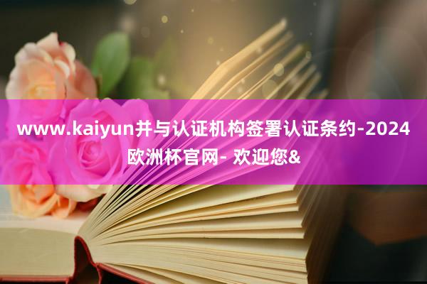 www.kaiyun并与认证机构签署认证条约-2024欧洲杯官网- 欢迎您&