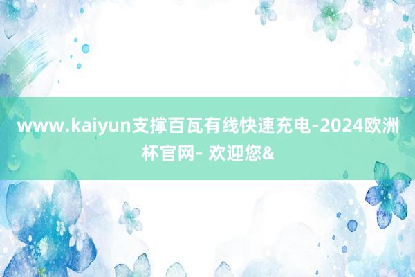 www.kaiyun支撑百瓦有线快速充电-2024欧洲杯官网- 欢迎您&
