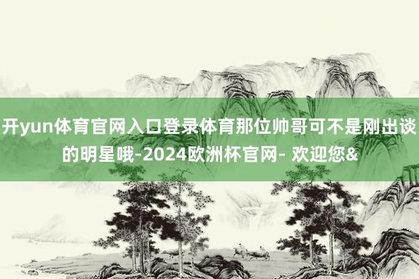 开yun体育官网入口登录体育那位帅哥可不是刚出谈的明星哦-2024欧洲杯官网- 欢迎您&