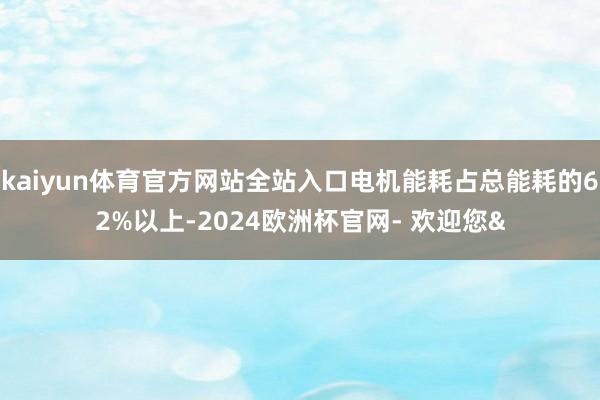 kaiyun体育官方网站全站入口电机能耗占总能耗的62%以上-2024欧洲杯官网- 欢迎您&