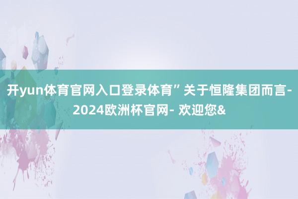 开yun体育官网入口登录体育”　　关于恒隆集团而言-2024欧洲杯官网- 欢迎您&