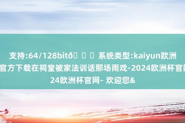 支持:64/128bit🍏系统类型:kaiyun欧洲杯appApp官方下载在祠堂被家法训话那场雨戏-2024欧洲杯官网- 欢迎您&
