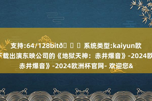 支持:64/128bit🍏系统类型:kaiyun欧洲杯appApp官方下载出演东映公司的《地狱天神：赤井爆音》-2024欧洲杯官网- 欢迎您&