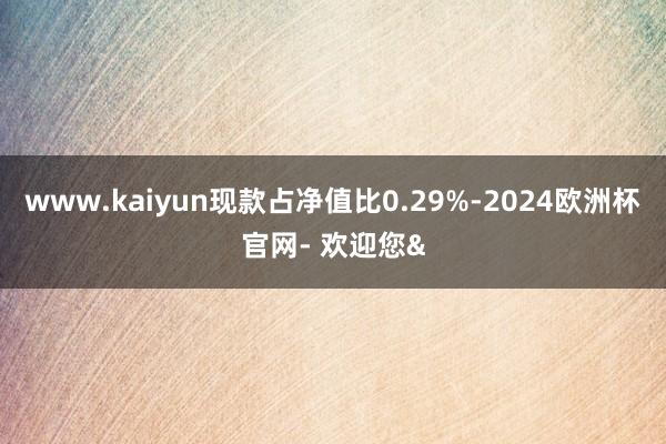 www.kaiyun现款占净值比0.29%-2024欧洲杯官网- 欢迎您&
