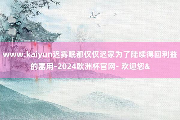 www.kaiyun迟雾眠都仅仅迟家为了陆续得回利益的器用-2024欧洲杯官网- 欢迎您&