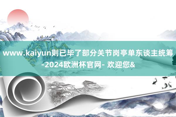 www.kaiyun则已毕了部分关节岗亭单东谈主统筹-2024欧洲杯官网- 欢迎您&