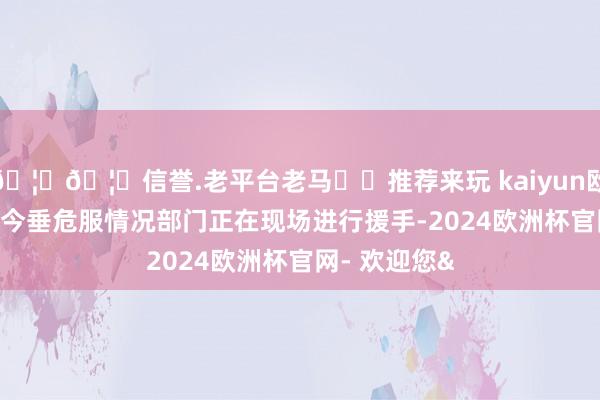 🦄🦄信誉.老平台老马✔️推荐来玩 kaiyun欧洲杯app 当今垂危服情况部门正在现场进行援手-2024欧洲杯官网- 欢迎您&