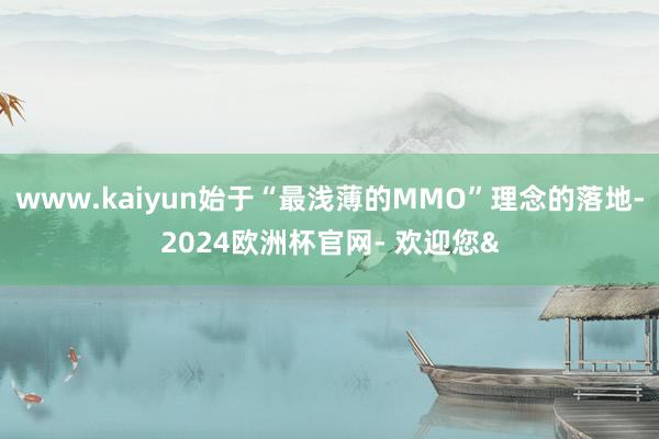 www.kaiyun始于“最浅薄的MMO”理念的落地-2024欧洲杯官网- 欢迎您&