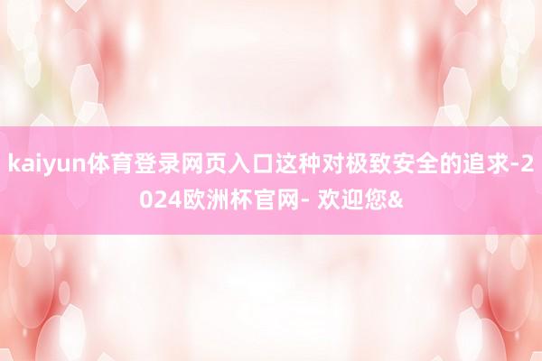 kaiyun体育登录网页入口这种对极致安全的追求-2024欧洲杯官网- 欢迎您&