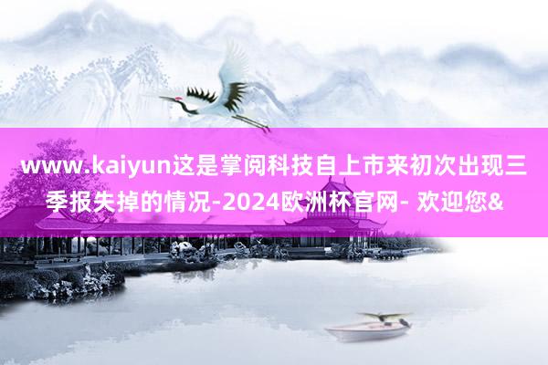 www.kaiyun这是掌阅科技自上市来初次出现三季报失掉的情况-2024欧洲杯官网- 欢迎您&