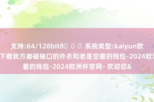 支持:64/128bit🍏系统类型:kaiyun欧洲杯appApp官方下载我方磨破袖口的外衣和老是空着的钱包-2024欧洲杯官网- 欢迎您&