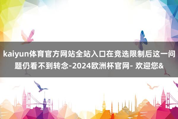 kaiyun体育官方网站全站入口在竞选限制后这一问题仍看不到转念-2024欧洲杯官网- 欢迎您&