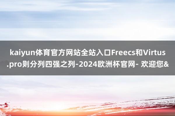 kaiyun体育官方网站全站入口Freecs和Virtus.pro则分列四强之列-2024欧洲杯官网- 欢迎您&
