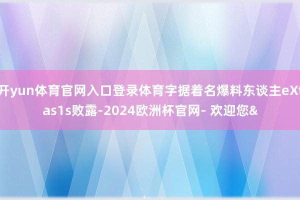 开yun体育官网入口登录体育字据着名爆料东谈主eXtas1s败露-2024欧洲杯官网- 欢迎您&