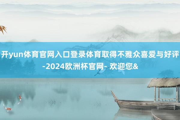 开yun体育官网入口登录体育取得不雅众喜爱与好评-2024欧洲杯官网- 欢迎您&