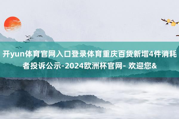 开yun体育官网入口登录体育重庆百货新增4件消耗者投诉公示-2024欧洲杯官网- 欢迎您&