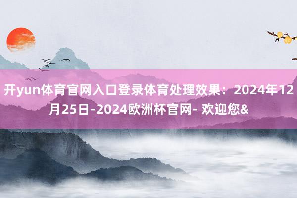 开yun体育官网入口登录体育处理效果:2024年12月25日-2024欧洲杯官网- 欢迎您&