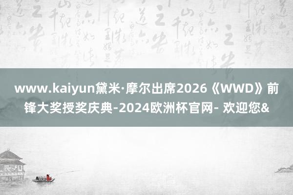 www.kaiyun黛米·摩尔出席2026《WWD》前锋大奖授奖庆典-2024欧洲杯官网- 欢迎您&