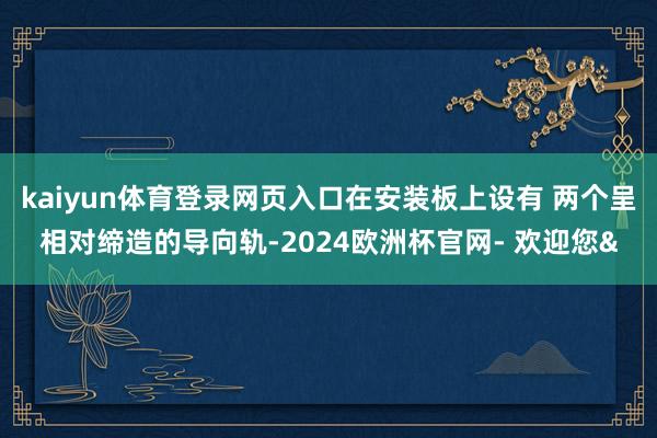 kaiyun体育登录网页入口在安装板上设有 两个呈相对缔造的导向轨-2024欧洲杯官网- 欢迎您&