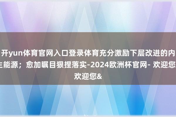 开yun体育官网入口登录体育充分激励下层改进的内生能源；愈加瞩目狠捏落实-2024欧洲杯官网- 欢迎您&