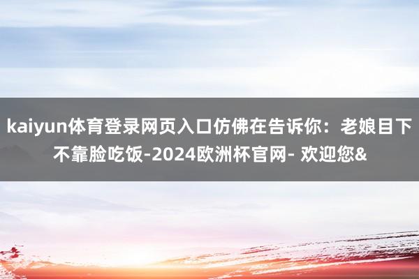 kaiyun体育登录网页入口仿佛在告诉你:老娘目下不靠脸吃饭-2024欧洲杯官网- 欢迎您&
