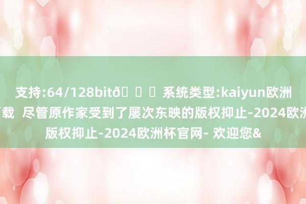 支持:64/128bit🍏系统类型:kaiyun欧洲杯appApp官方下载 尽管原作家受到了屡次东映的版权抑止-2024欧洲杯官网- 欢迎您&