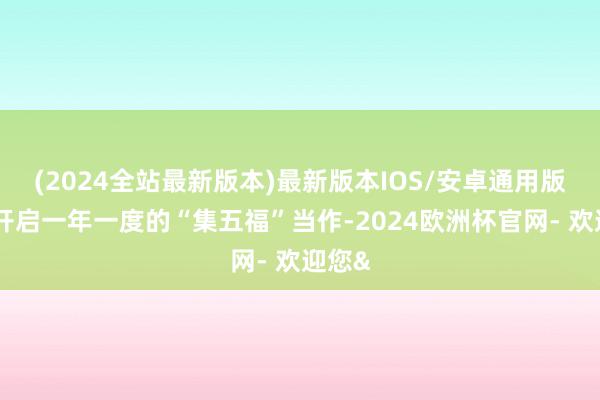 (2024全站最新版本)最新版本IOS/安卓通用版负责开启一年一度的“集五福”当作-2024欧洲杯官网- 欢迎您&
