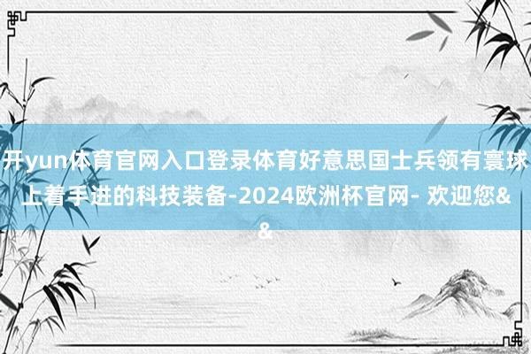 开yun体育官网入口登录体育好意思国士兵领有寰球上着手进的科技装备-2024欧洲杯官网- 欢迎您&