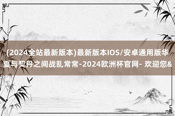 (2024全站最新版本)最新版本IOS/安卓通用版华夏与契丹之间战乱常常-2024欧洲杯官网- 欢迎您&