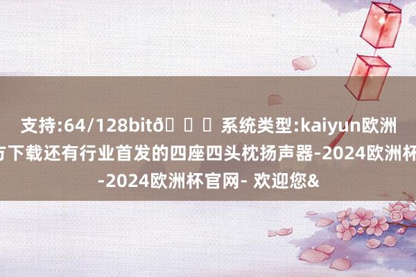 支持:64/128bit🍏系统类型:kaiyun欧洲杯appApp官方下载还有行业首发的四座四头枕扬声器-2024欧洲杯官网- 欢迎您&