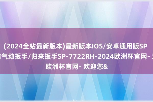 (2024全站最新版本)最新版本IOS/安卓通用版SP AIR日信气动扳手/归来扳手SP-7722RH-2024欧洲杯官网- 欢迎您&