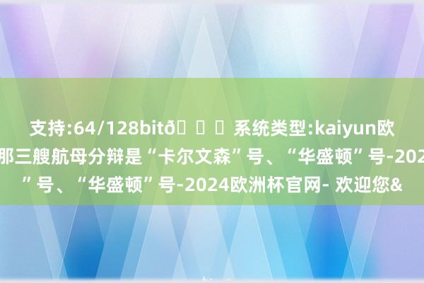 支持:64/128bit🍏系统类型:kaiyun欧洲杯appApp官方下载那三艘航母分辩是“卡尔文森”号、“华盛顿”号-2024欧洲杯官网- 欢迎您&