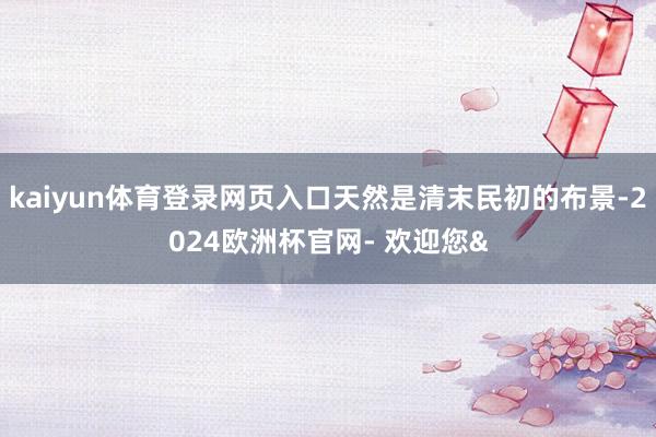 kaiyun体育登录网页入口天然是清末民初的布景-2024欧洲杯官网- 欢迎您&