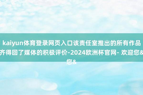 kaiyun体育登录网页入口该责任室推出的所有作品齐得回了媒体的积极评价-2024欧洲杯官网- 欢迎您&