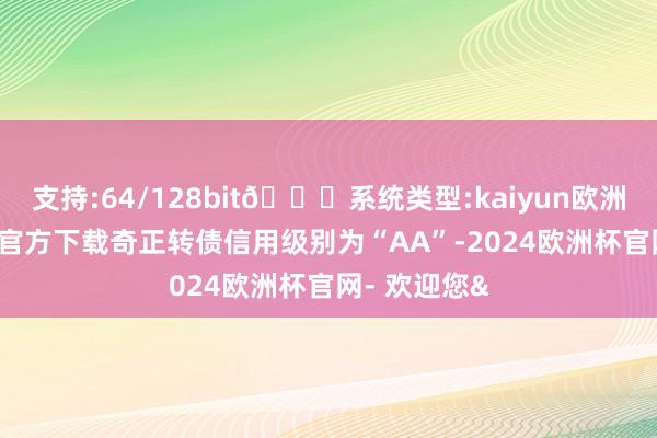 支持:64/128bit🍏系统类型:kaiyun欧洲杯appApp官方下载奇正转债信用级别为“AA”-2024欧洲杯官网- 欢迎您&
